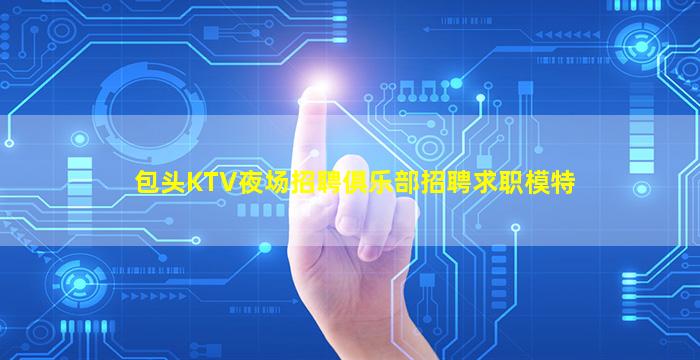 包头KTV夜场招聘俱乐部招聘求职模特